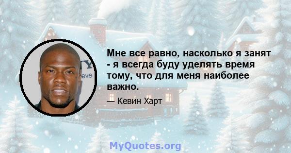 Мне все равно, насколько я занят - я всегда буду уделять время тому, что для меня наиболее важно.