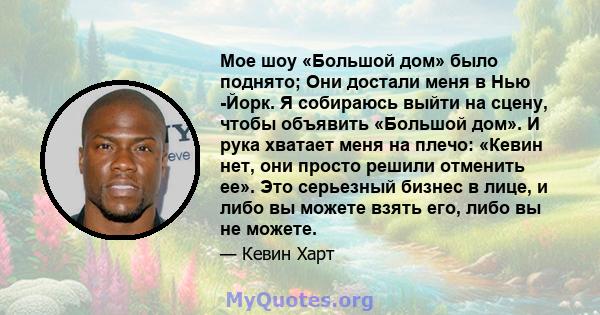 Мое шоу «Большой дом» было поднято; Они достали меня в Нью -Йорк. Я собираюсь выйти на сцену, чтобы объявить «Большой дом». И рука хватает меня на плечо: «Кевин нет, они просто решили отменить ее». Это серьезный бизнес