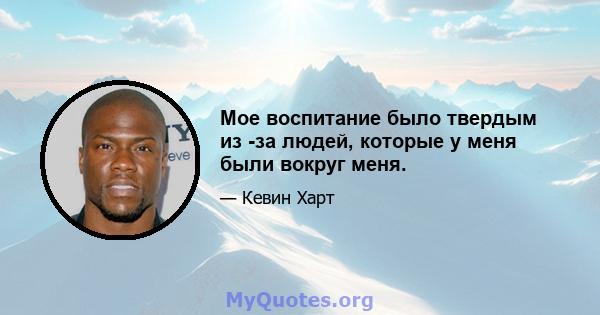 Мое воспитание было твердым из -за людей, которые у меня были вокруг меня.