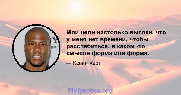 Мои цели настолько высоки, что у меня нет времени, чтобы расслабиться, в каком -то смысле форма или форма.