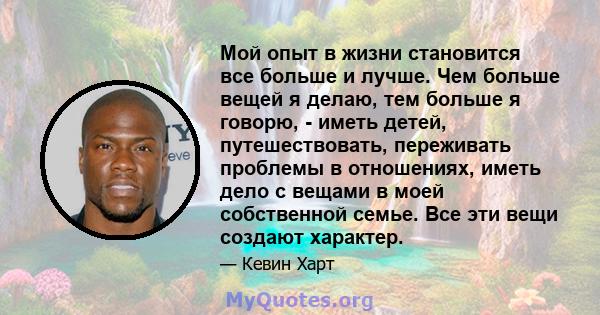 Мой опыт в жизни становится все больше и лучше. Чем больше вещей я делаю, тем больше я говорю, - иметь детей, путешествовать, переживать проблемы в отношениях, иметь дело с вещами в моей собственной семье. Все эти вещи