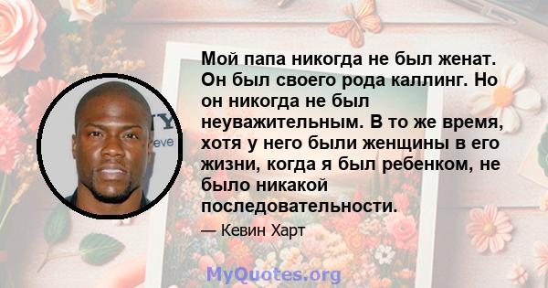 Мой папа никогда не был женат. Он был своего рода каллинг. Но он никогда не был неуважительным. В то же время, хотя у него были женщины в его жизни, когда я был ребенком, не было никакой последовательности.