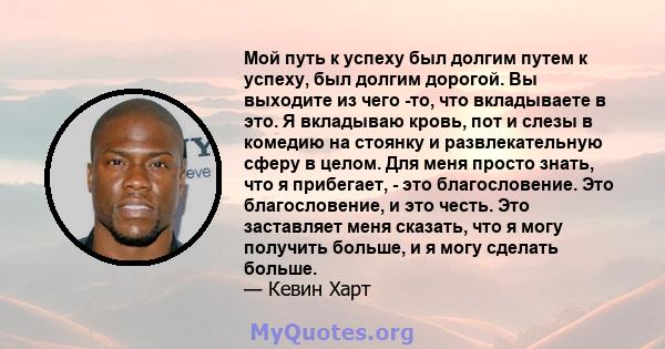 Мой путь к успеху был долгим путем к успеху, был долгим дорогой. Вы выходите из чего -то, что вкладываете в это. Я вкладываю кровь, пот и слезы в комедию на стоянку и развлекательную сферу в целом. Для меня просто