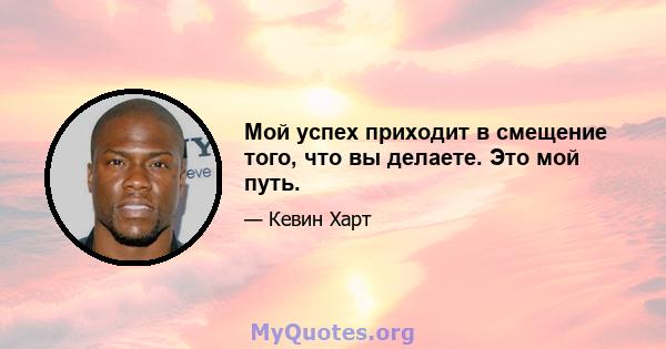 Мой успех приходит в смещение того, что вы делаете. Это мой путь.