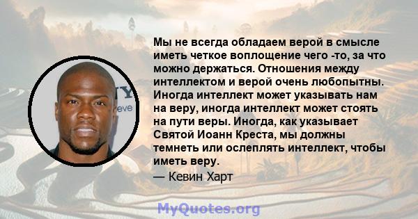 Мы не всегда обладаем верой в смысле иметь четкое воплощение чего -то, за что можно держаться. Отношения между интеллектом и верой очень любопытны. Иногда интеллект может указывать нам на веру, иногда интеллект может