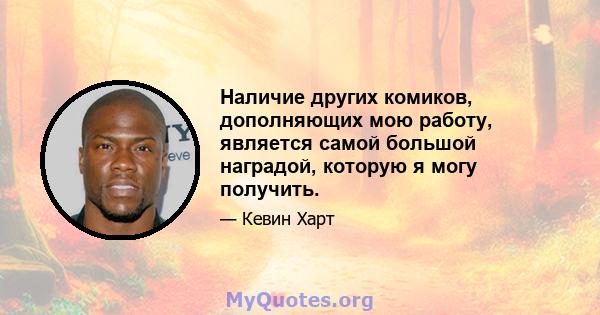 Наличие других комиков, дополняющих мою работу, является самой большой наградой, которую я могу получить.