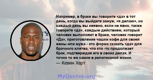 Например, в браке вы говорите «да» в тот день, когда вы выйдете замуж, «я делаю», но каждый день вы неявно, если не явно, также говорите «да», каждым действием, который человек выполняет в браке, человек говорит «Да»,