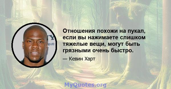 Отношения похожи на пукал, если вы нажимаете слишком тяжелые вещи, могут быть грязными очень быстро.