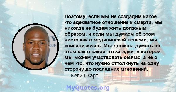 Поэтому, если мы не создадим какое -то адекватное отношение к смерти, мы никогда не будем жить должным образом, и если мы думаем об этом чисто как о медицинской вещеме, мы снизили жизнь. Мы должны думать об этом как о