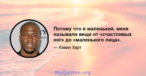 Потому что я маленький, меня называли вещи от «счастливых ног» до «маленького лица».