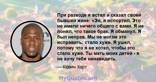 При разводе я встал и сказал своей бывшей жене: «Эй, я испортил. Это не имело ничего общего с вами. Я не понял, что такое брак. Я обманул. Я был неправ. Мы не могли это исправить; стало хуже. Я ушел, потому что я не