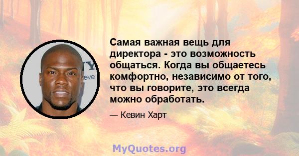 Самая важная вещь для директора - это возможность общаться. Когда вы общаетесь комфортно, независимо от того, что вы говорите, это всегда можно обработать.