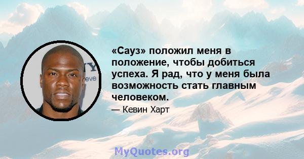 «Сауз» положил меня в положение, чтобы добиться успеха. Я рад, что у меня была возможность стать главным человеком.