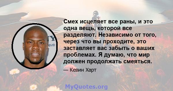 Смех исцеляет все раны, и это одна вещь, которой все разделяют. Независимо от того, через что вы проходите, это заставляет вас забыть о ваших проблемах. Я думаю, что мир должен продолжать смеяться.