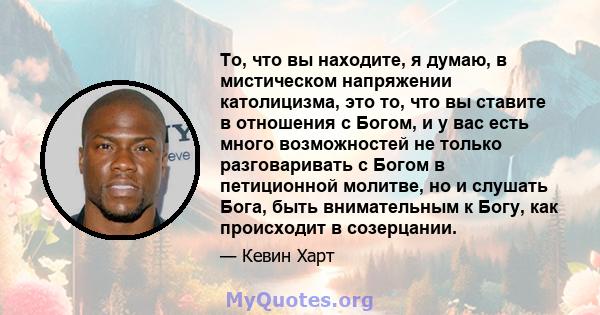 То, что вы находите, я думаю, в мистическом напряжении католицизма, это то, что вы ставите в отношения с Богом, и у вас есть много возможностей не только разговаривать с Богом в петиционной молитве, но и слушать Бога,