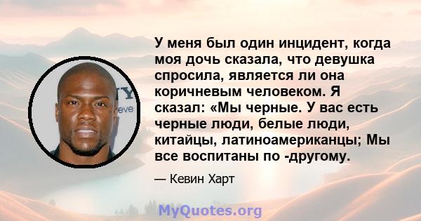 У меня был один инцидент, когда моя дочь сказала, что девушка спросила, является ли она коричневым человеком. Я сказал: «Мы черные. У вас есть черные люди, белые люди, китайцы, латиноамериканцы; Мы все воспитаны по