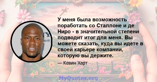 У меня была возможность поработать со Сталлоне и де Ниро - в значительной степени подводит итог для меня. Вы можете сказать, куда вы идете в своей карьере компании, которую вы держите.