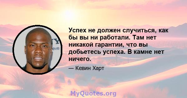 Успех не должен случиться, как бы вы ни работали. Там нет никакой гарантии, что вы добьетесь успеха. В камне нет ничего.