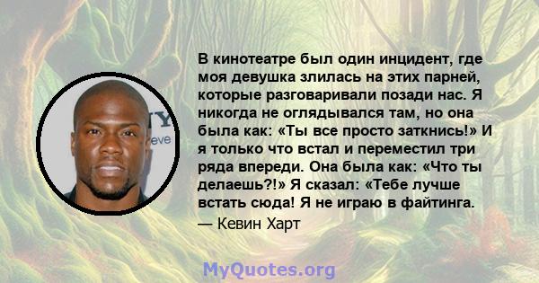 В кинотеатре был один инцидент, где моя девушка злилась на этих парней, которые разговаривали позади нас. Я никогда не оглядывался там, но она была как: «Ты все просто заткнись!» И я только что встал и переместил три