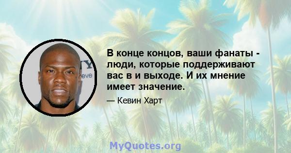 В конце концов, ваши фанаты - люди, которые поддерживают вас в и выходе. И их мнение имеет значение.