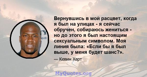 Вернувшись в мой расцвет, когда я был на улицах - я сейчас обручен, собираюсь жениться - но до этого я был настоящим сексуальным символом. Моя линия была: «Если бы я был выше, у меня будет шанс?».