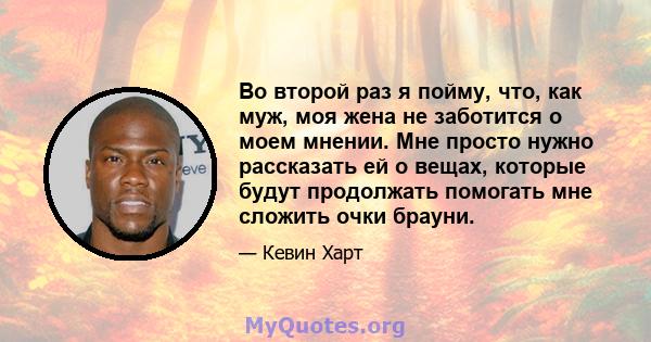 Во второй раз я пойму, что, как муж, моя жена не заботится о моем мнении. Мне просто нужно рассказать ей о вещах, которые будут продолжать помогать мне сложить очки брауни.