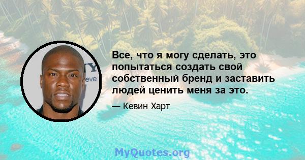 Все, что я могу сделать, это попытаться создать свой собственный бренд и заставить людей ценить меня за это.