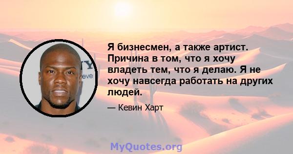 Я бизнесмен, а также артист. Причина в том, что я хочу владеть тем, что я делаю. Я не хочу навсегда работать на других людей.