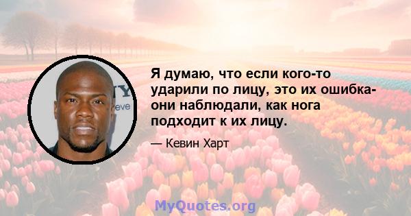 Я думаю, что если кого-то ударили по лицу, это их ошибка- они наблюдали, как нога подходит к их лицу.