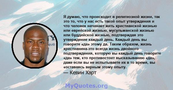 Я думаю, что происходит в религиозной жизни, так это то, что у нас есть такой опыт утверждения и что человек начинает жить христианской жизнью или еврейской жизнью, мусульманской жизнью или буддийской жизнью,