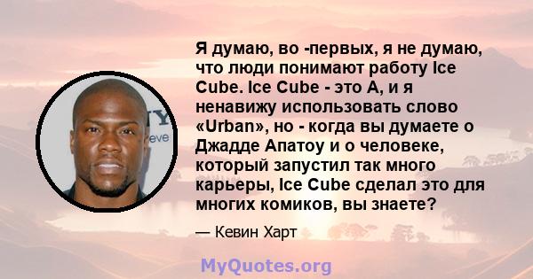 Я думаю, во -первых, я не думаю, что люди понимают работу Ice Cube. Ice Cube - это A, и я ненавижу использовать слово «Urban», но - когда вы думаете о Джадде Апатоу и о человеке, который запустил так много карьеры, Ice