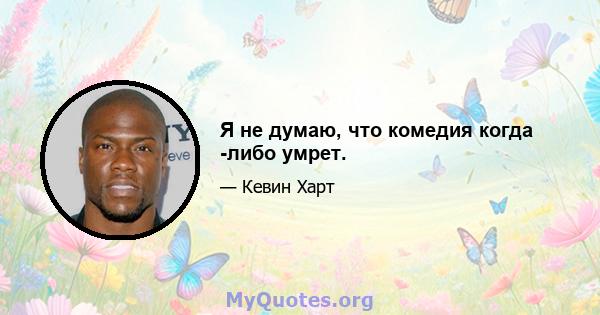 Я не думаю, что комедия когда -либо умрет.