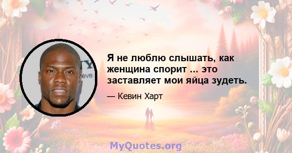 Я не люблю слышать, как женщина спорит ... это заставляет мои яйца зудеть.