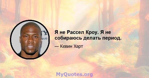 Я не Рассел Кроу. Я не собираюсь делать период.