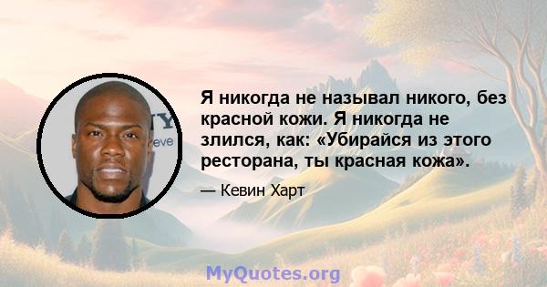 Я никогда не называл никого, без красной кожи. Я никогда не злился, как: «Убирайся из этого ресторана, ты красная кожа».