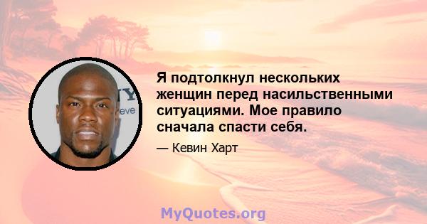 Я подтолкнул нескольких женщин перед насильственными ситуациями. Мое правило сначала спасти себя.