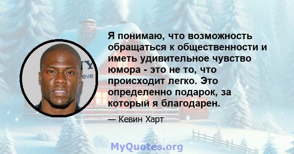 Я понимаю, что возможность обращаться к общественности и иметь удивительное чувство юмора - это не то, что происходит легко. Это определенно подарок, за который я благодарен.