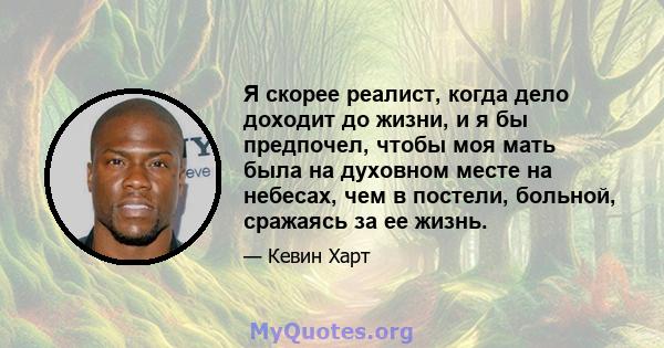 Я скорее реалист, когда дело доходит до жизни, и я бы предпочел, чтобы моя мать была на духовном месте на небесах, чем в постели, больной, сражаясь за ее жизнь.