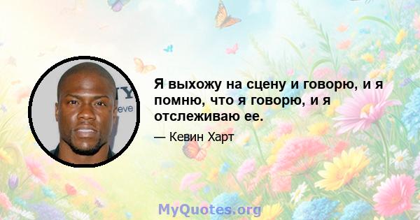 Я выхожу на сцену и говорю, и я помню, что я говорю, и я отслеживаю ее.