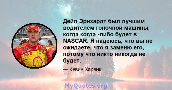 Дейл Эрнхардт был лучшим водителем гоночной машины, когда когда -либо будет в NASCAR. Я надеюсь, что вы не ожидаете, что я заменю его, потому что никто никогда не будет.