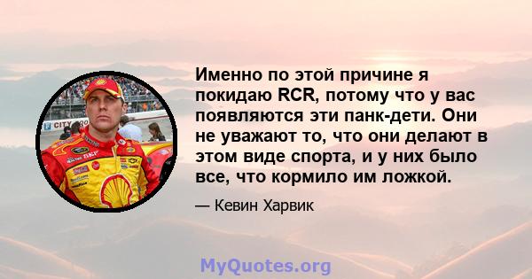 Именно по этой причине я покидаю RCR, потому что у вас появляются эти панк-дети. Они не уважают то, что они делают в этом виде спорта, и у них было все, что кормило им ложкой.