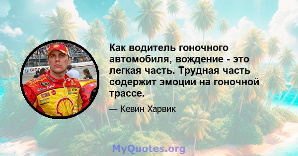 Как водитель гоночного автомобиля, вождение - это легкая часть. Трудная часть содержит эмоции на гоночной трассе.