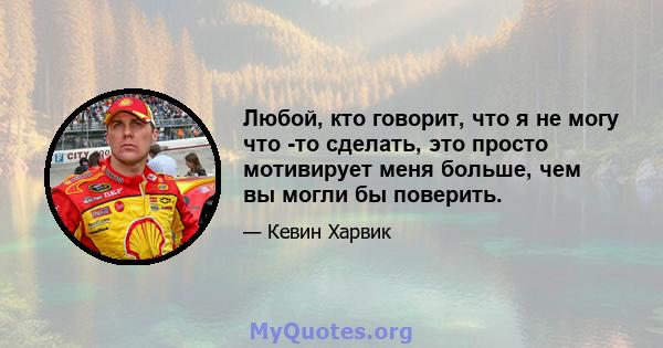 Любой, кто говорит, что я не могу что -то сделать, это просто мотивирует меня больше, чем вы могли бы поверить.