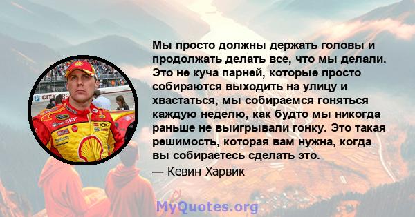 Мы просто должны держать головы и продолжать делать все, что мы делали. Это не куча парней, которые просто собираются выходить на улицу и хвастаться, мы собираемся гоняться каждую неделю, как будто мы никогда раньше не