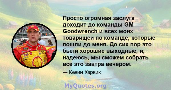 Просто огромная заслуга доходит до команды GM Goodwrench и всех моих товарищей по команде, которые пошли до меня. До сих пор это были хорошие выходные, и, надеюсь, мы сможем собрать все это завтра вечером.