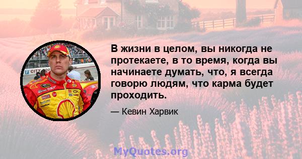 В жизни в целом, вы никогда не протекаете, в то время, когда вы начинаете думать, что, я всегда говорю людям, что карма будет проходить.