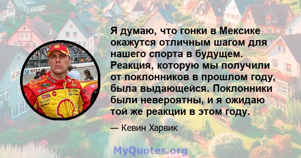 Я думаю, что гонки в Мексике окажутся отличным шагом для нашего спорта в будущем. Реакция, которую мы получили от поклонников в прошлом году, была выдающейся. Поклонники были невероятны, и я ожидаю той же реакции в этом 