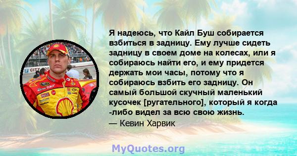 Я надеюсь, что Кайл Буш собирается взбиться в задницу. Ему лучше сидеть задницу в своем доме на колесах, или я собираюсь найти его, и ему придется держать мои часы, потому что я собираюсь взбить его задницу. Он самый