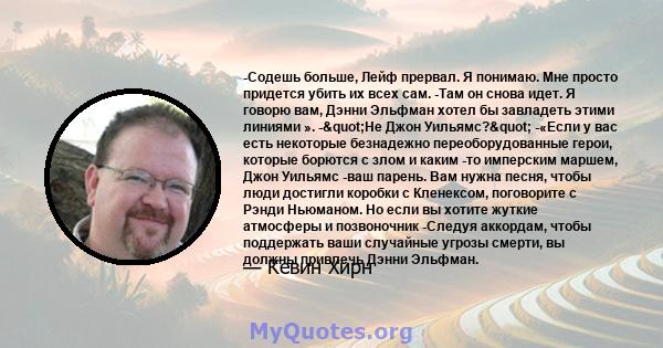 -Содешь больше, Лейф прервал. Я понимаю. Мне просто придется убить их всех сам. -Там он снова идет. Я говорю вам, Дэнни Эльфман хотел бы завладеть этими линиями ». -"Не Джон Уильямс?" -«Если у вас есть