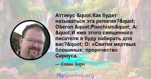 Аттикус "Как будет называться эта религия?" Oberon "Poochism" A: "И имя этого священного писателя я буду набирать для вас?" O: «Свитки мертвых блошиных: пророчество Сириуса.